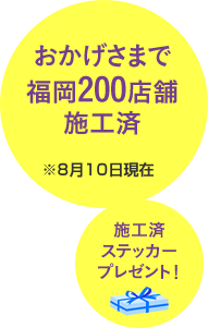 おかげさまで福岡200店舗施工済（※8月10日現在）施工済ステッカープレゼント！
